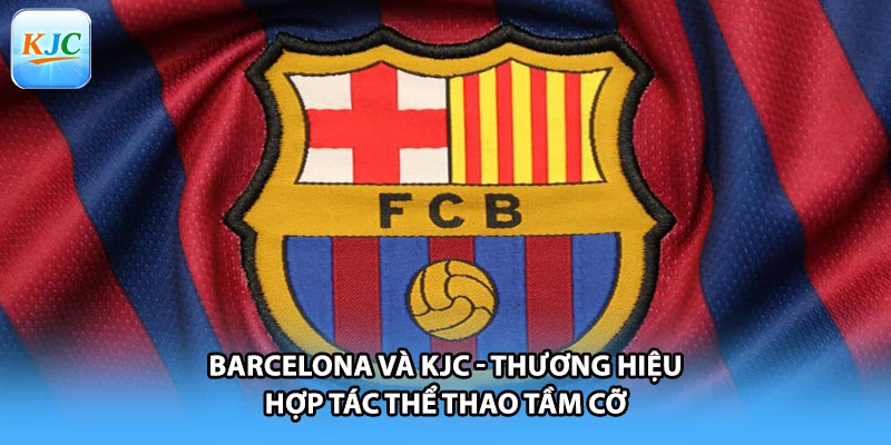 Barcelona Và KJC - Thương Hiệu Hợp Tác Thể Thao Tầm Cỡ