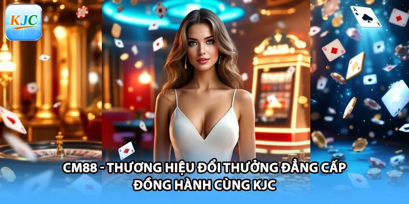 CM88 - Thương Hiệu Đổi Thưởng Đẳng Cấp Đồng Hành Cùng KJC