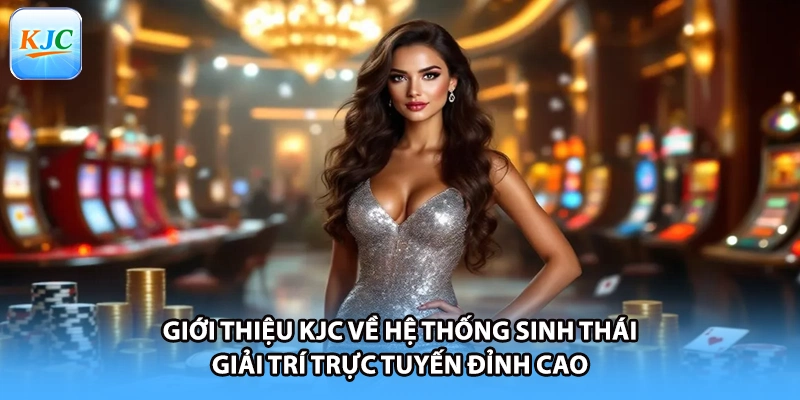 Giới thiệu KJC về hệ thống sinh thái giải trí trực tuyến đỉnh cao