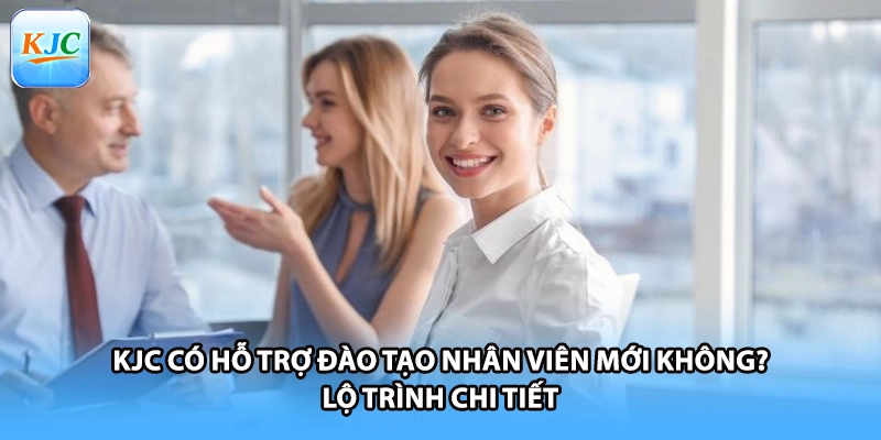 KJC Có Hỗ Trợ Đào Tạo Nhân Viên Mới Không? Lộ Trình Chi Tiết