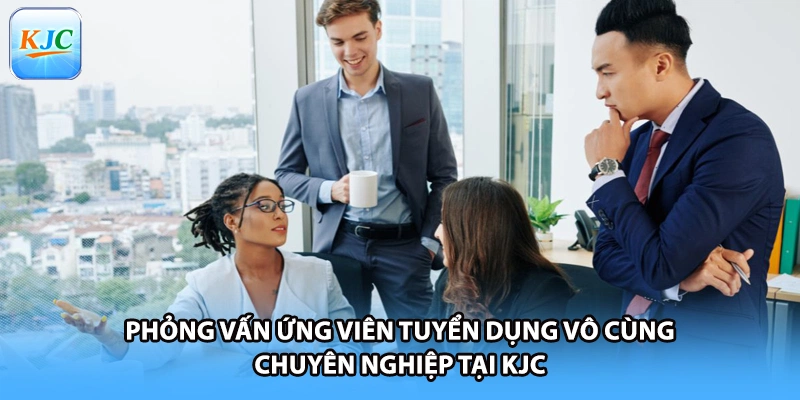 Phỏng vấn ứng viên tuyển dụng vô cùng chuyên nghiệp tại KJC