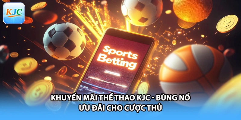 Khuyến Mãi Thể Thao KJC - Bùng Nổ Ưu Đãi Cho Cược Thủ